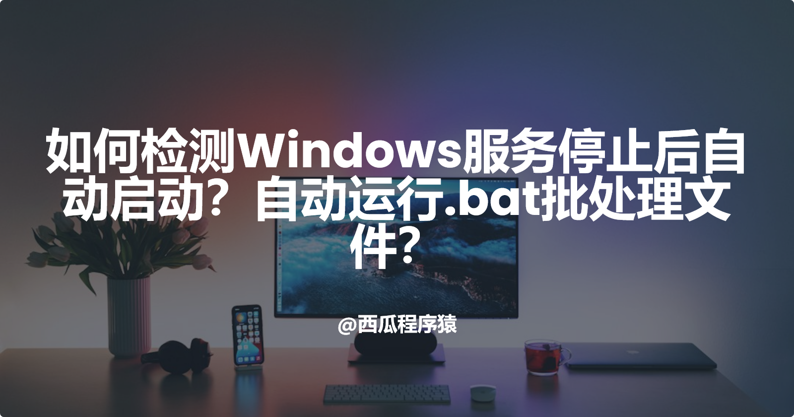 如何检测Windows服务停止后自动启动？自动运行.bat批处理文件？